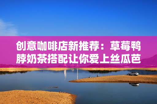 创意咖啡店新推荐：草莓鸭脖奶茶搭配让你爱上丝瓜芭乐