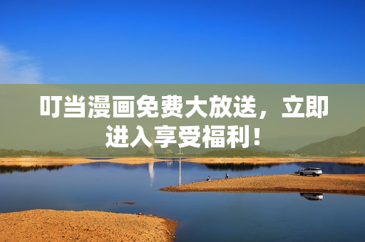 叮当漫画免费大放送，立即进入享受福利！