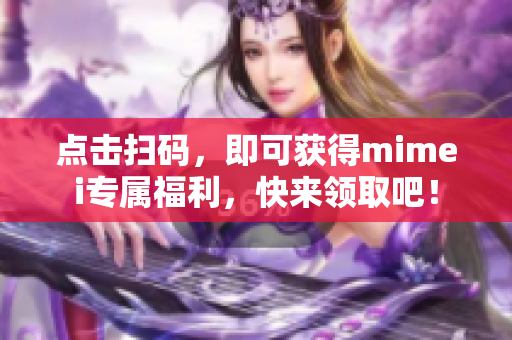 点击扫码，即可获得mimei专属福利，快来领取吧！