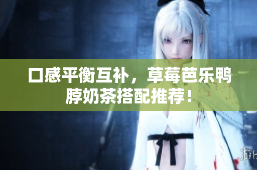 口感平衡互补，草莓芭乐鸭脖奶茶搭配推荐！