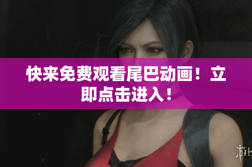 快来免费观看尾巴动画！立即点击进入！