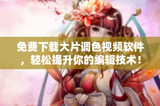 免费下载大片调色视频软件，轻松提升你的编辑技术！
