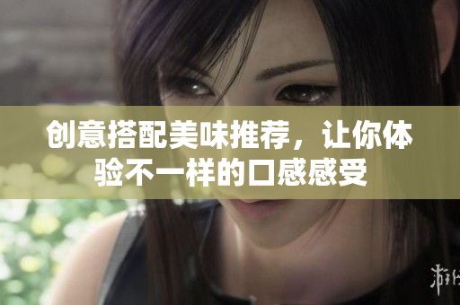 创意搭配美味推荐，让你体验不一样的口感感受