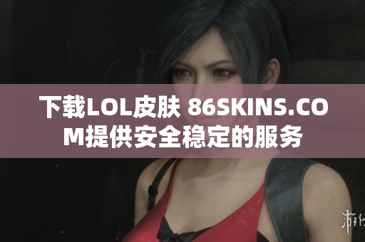 下载LOL皮肤 86SKINS.COM提供安全稳定的服务