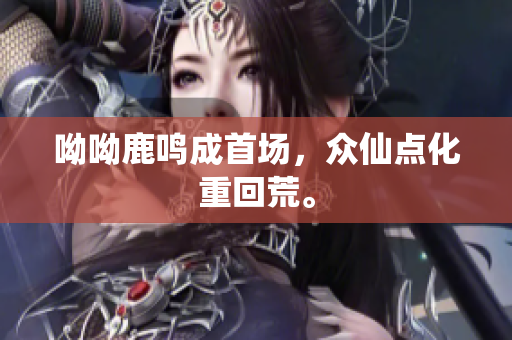 呦呦鹿鸣成首场，众仙点化重回荒。