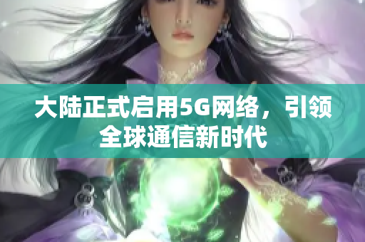 大陆正式启用5G网络，引领全球通信新时代