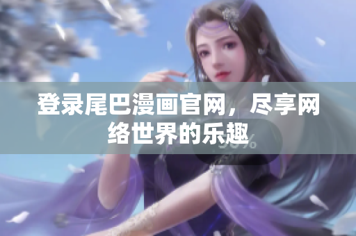 登录尾巴漫画官网，尽享网络世界的乐趣