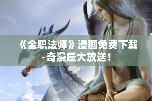 《全职法师》漫画免费下载-奇漫屋大放送！
