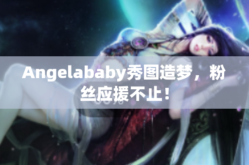 Angelababy秀图造梦，粉丝应援不止！