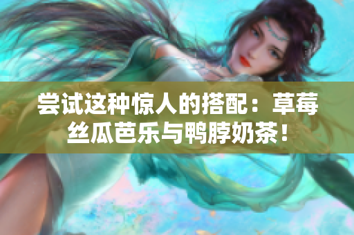 尝试这种惊人的搭配：草莓丝瓜芭乐与鸭脖奶茶！