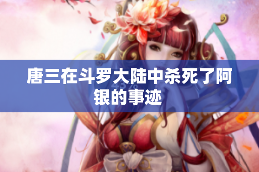 唐三在斗罗大陆中杀死了阿银的事迹 