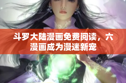 斗罗大陆漫画免费阅读，六漫画成为漫迷新宠