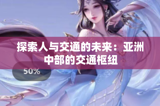 探索人与交通的未来：亚洲中部的交通枢纽