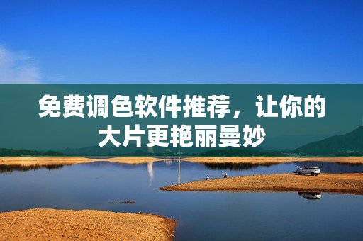 免费调色软件推荐，让你的大片更艳丽曼妙
