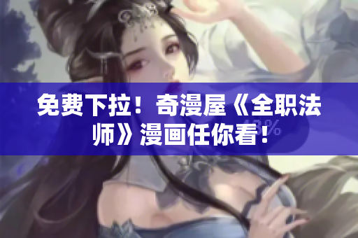 免费下拉！奇漫屋《全职法师》漫画任你看！