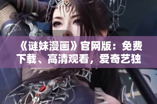 《谜妹漫画》官网版：免费下载、高清观看，爱奇艺独家推出！