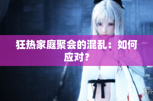 狂热家庭聚会的混乱：如何应对？