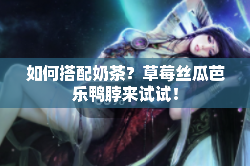 如何搭配奶茶？草莓丝瓜芭乐鸭脖来试试！