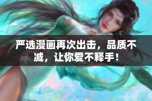 严选漫画再次出击，品质不减，让你爱不释手！