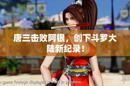 唐三击败阿银，创下斗罗大陆新纪录！