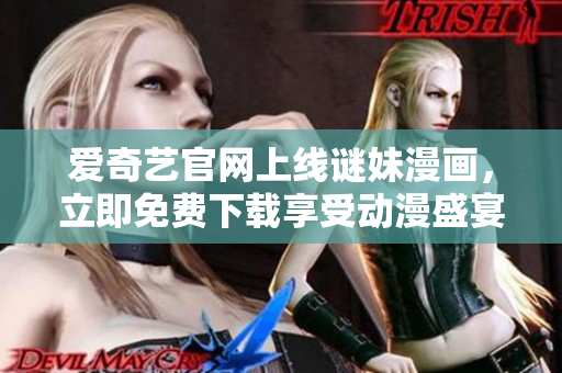 爱奇艺官网上线谜妹漫画，立即免费下载享受动漫盛宴！