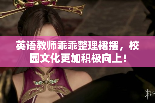 英语教师乖乖整理裙摆，校园文化更加积极向上！