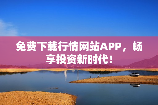 免费下载行情网站APP，畅享投资新时代！