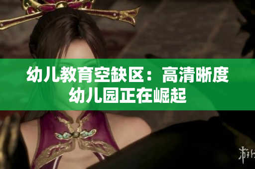 幼儿教育空缺区：高清晰度幼儿园正在崛起