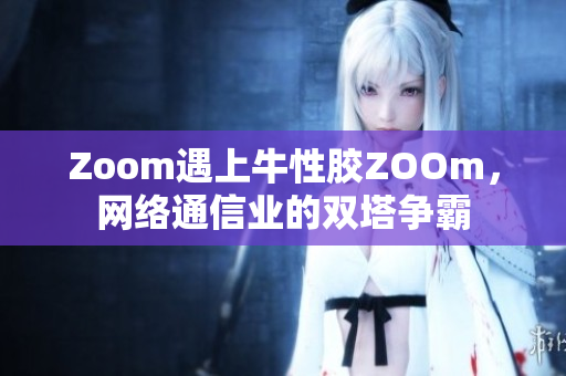 Zoom遇上牛性胶ZOOm，网络通信业的双塔争霸