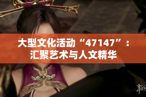大型文化活动“47147”：汇聚艺术与人文精华