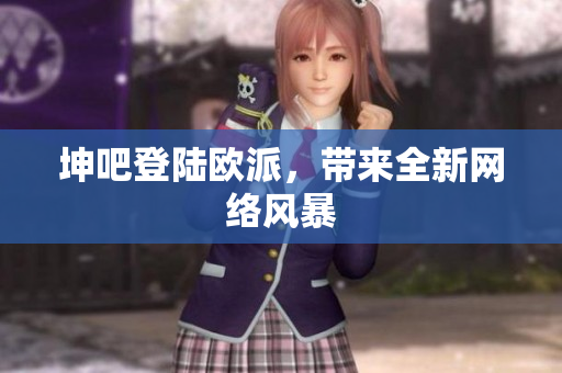 坤吧登陆欧派，带来全新网络风暴
