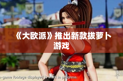 《大欧派》推出新款拔萝卜游戏