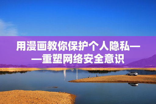 用漫画教你保护个人隐私——重塑网络安全意识