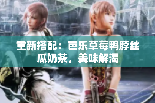 重新搭配：芭乐草莓鸭脖丝瓜奶茶，美味解渴