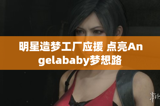 明星造梦工厂应援 点亮Angelababy梦想路