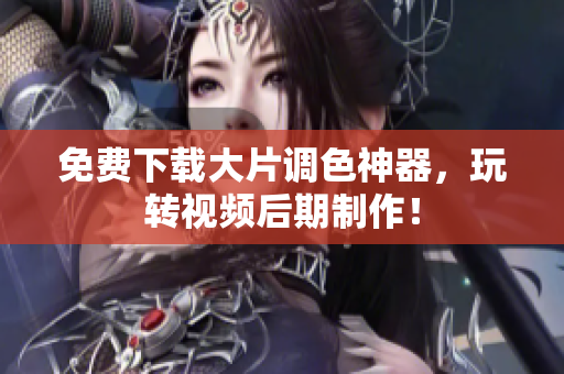 免费下载大片调色神器，玩转视频后期制作！