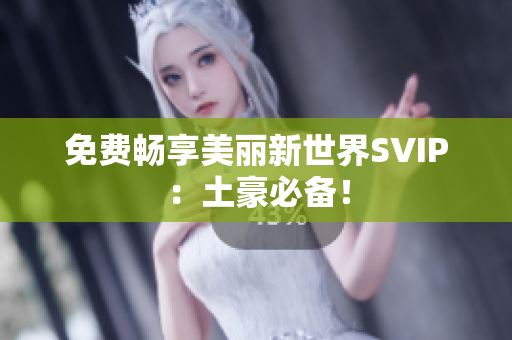 免费畅享美丽新世界SVIP：土豪必备！