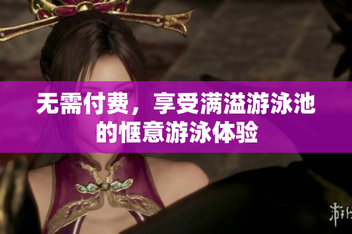无需付费，享受满溢游泳池的惬意游泳体验