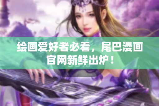 绘画爱好者必看，尾巴漫画官网新鲜出炉！