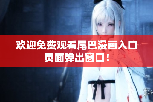 欢迎免费观看尾巴漫画入口页面弹出窗口！