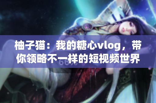 柚子猫：我的糖心vlog，带你领略不一样的短视频世界！