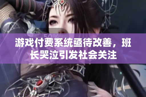 游戏付费系统亟待改善，班长哭泣引发社会关注