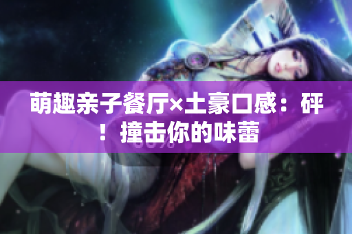 萌趣亲子餐厅×土豪口感：砰！撞击你的味蕾