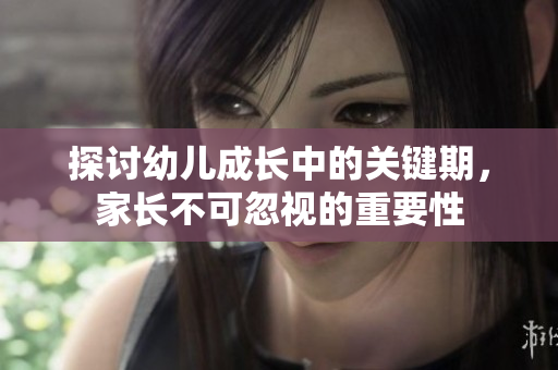 探讨幼儿成长中的关键期，家长不可忽视的重要性