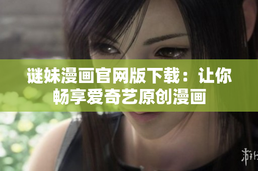 谜妹漫画官网版下载：让你畅享爱奇艺原创漫画