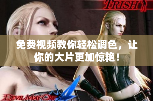 免费视频教你轻松调色，让你的大片更加惊艳！