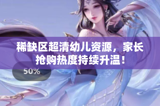稀缺区超清幼儿资源，家长抢购热度持续升温！
