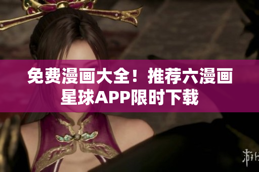 免费漫画大全！推荐六漫画星球APP限时下载