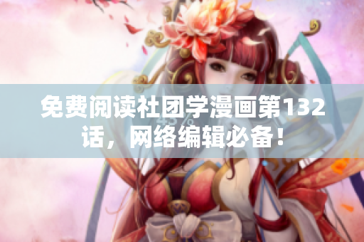 免费阅读社团学漫画第132话，网络编辑必备！