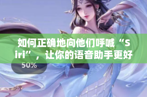 如何正确地向他们呼喊“Siri”，让你的语音助手更好地听懂？
